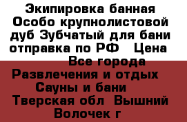 Экипировка банная Особо крупнолистовой дуб Зубчатый для бани отправка по РФ › Цена ­ 100 - Все города Развлечения и отдых » Сауны и бани   . Тверская обл.,Вышний Волочек г.